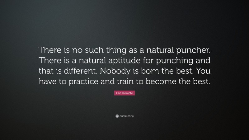 Cus D'Amato Quote: “There is no such thing as a natural puncher. There is a natural aptitude for punching and that is different. Nobody is born the best. You have to practice and train to become the best.”
