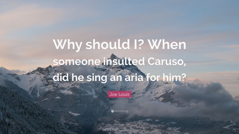 Joe Louis Quote: “Why should I? When someone insulted Caruso, did he sing an aria for him?”