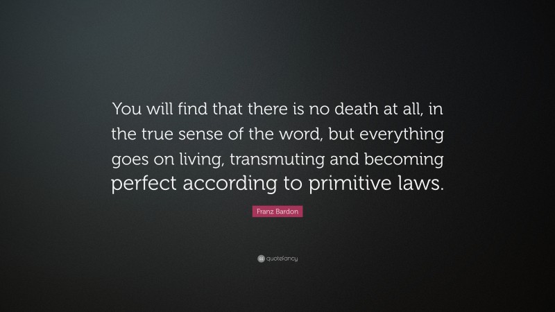 Franz Bardon Quote: “You will find that there is no death at all, in the true sense of the word, but everything goes on living, transmuting and becoming perfect according to primitive laws.”