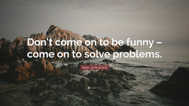 Keith Johnstone Quote: “Don’t come on to be funny – come on to solve problems.”