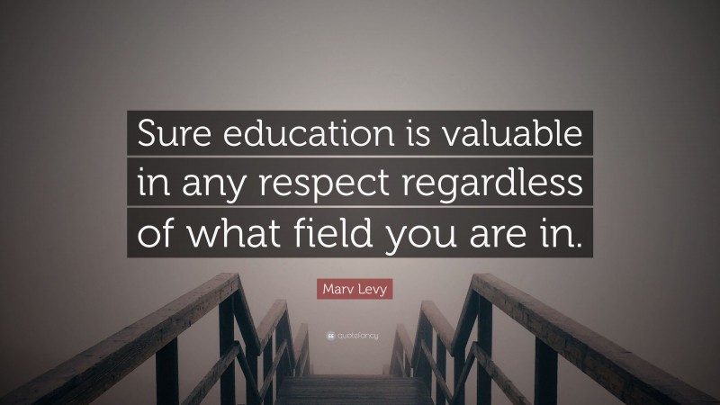 Marv Levy Quote: “Sure education is valuable in any respect regardless of what field you are in.”