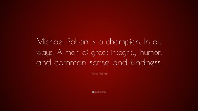 Maira Kalman Quote: “Michael Pollan is a champion. In all ways. A man of great integrity, humor, and common sense and kindness.”
