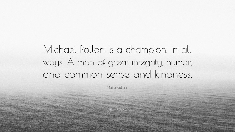 Maira Kalman Quote: “Michael Pollan is a champion. In all ways. A man of great integrity, humor, and common sense and kindness.”