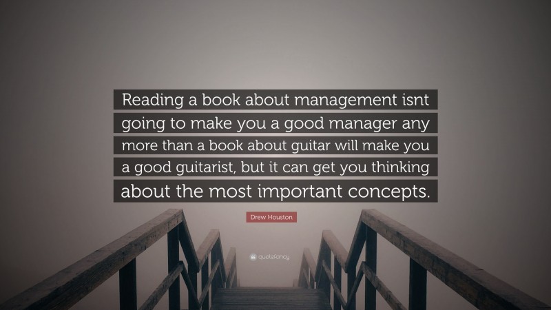 Drew Houston Quote: “Reading a book about management isnt going to make you a good manager any more than a book about guitar will make you a good guitarist, but it can get you thinking about the most important concepts.”