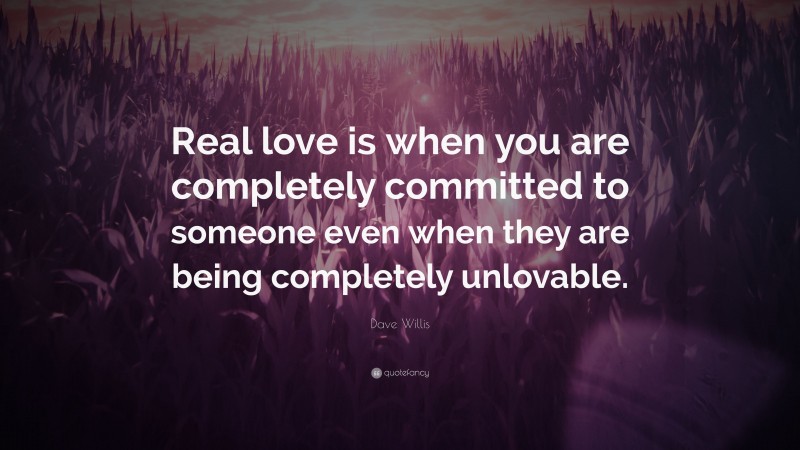 Dave Willis Quote: “Real love is when you are completely committed to someone even when they are being completely unlovable.”