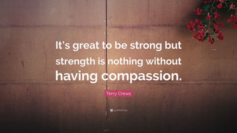 Terry Crews Quote: “It’s great to be strong but strength is nothing without having compassion.”