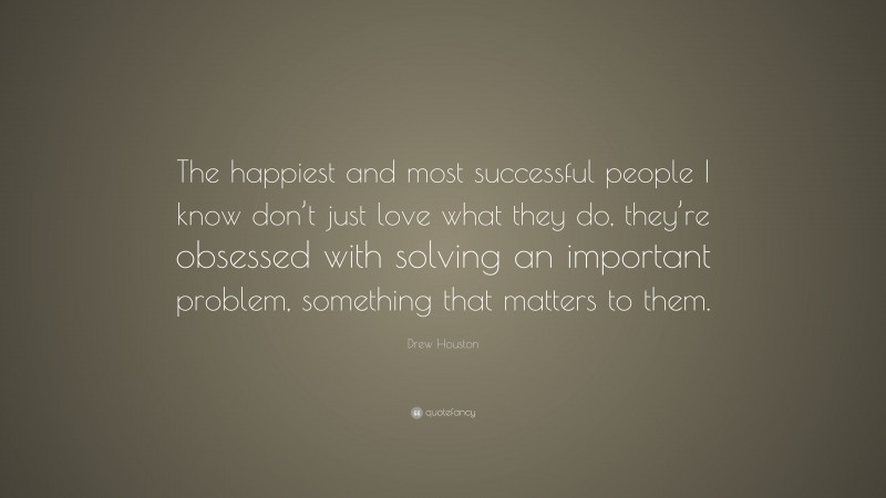 Drew Houston Quote: “The happiest and most successful people I know don’t just love what they do, they’re obsessed with solving an important problem, something that matters to them.”