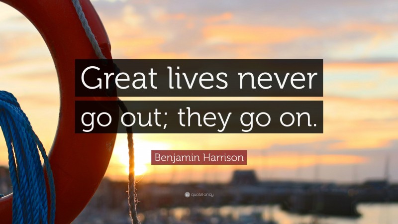 Benjamin Harrison Quote: “Great lives never go out; they go on.”