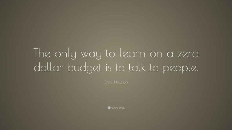 Drew Houston Quote: “The only way to learn on a zero dollar budget is to talk to people.”