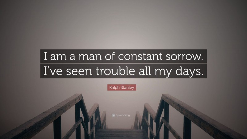 Ralph Stanley Quote: “I am a man of constant sorrow. I’ve seen trouble all my days.”