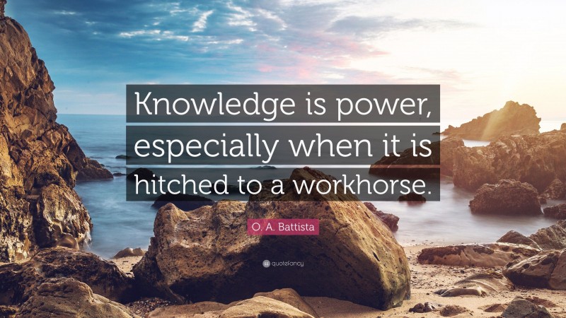 O. A. Battista Quote: “Knowledge is power, especially when it is hitched to a workhorse.”