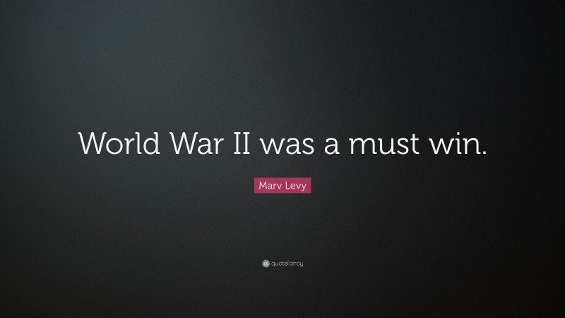 Marv Levy Quote: “World War II was a must win.”