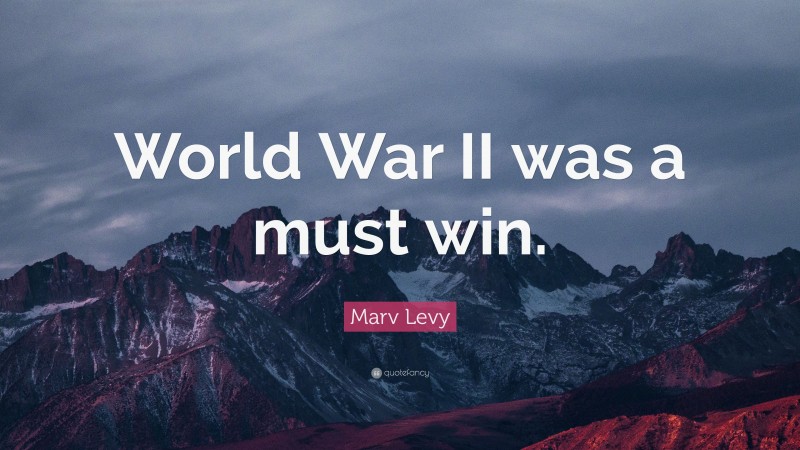 Marv Levy Quote: “World War II was a must win.”