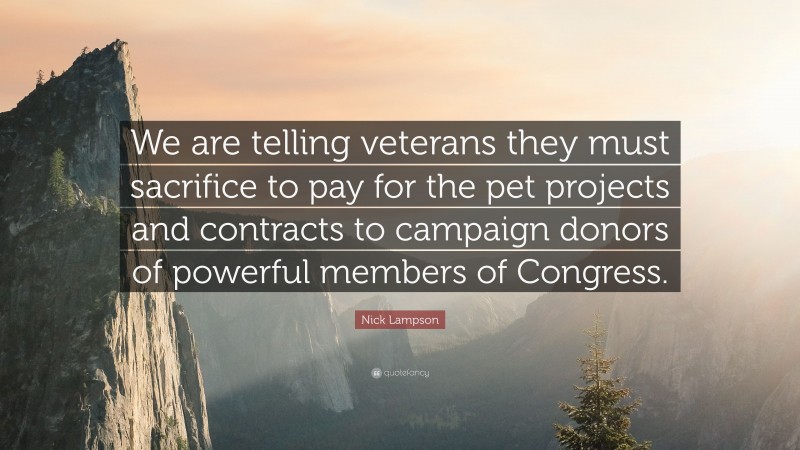 Nick Lampson Quote: “We are telling veterans they must sacrifice to pay for the pet projects and contracts to campaign donors of powerful members of Congress.”