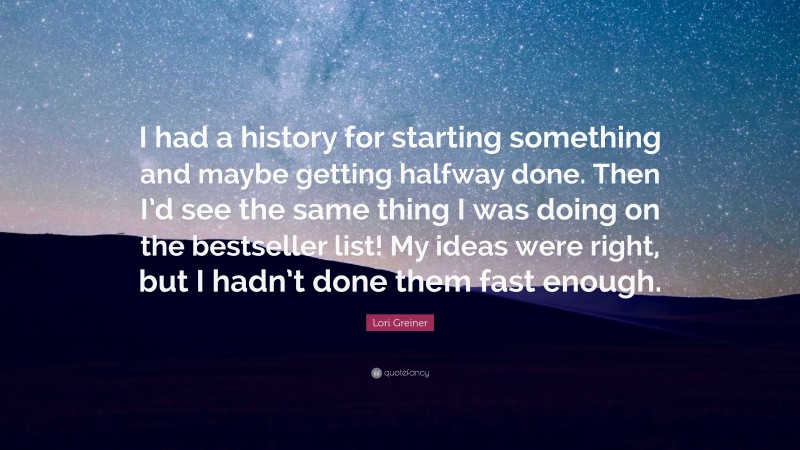 Lori Greiner Quote: “I had a history for starting something and maybe getting halfway done. Then I’d see the same thing I was doing on the bestseller list! My ideas were right, but I hadn’t done them fast enough.”