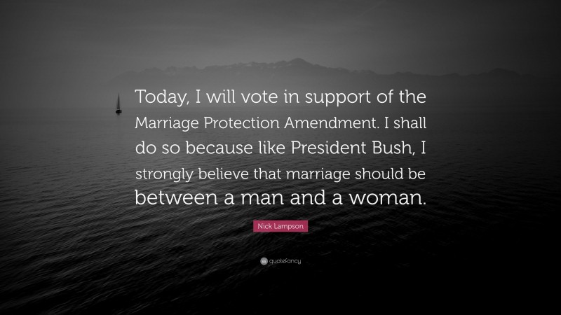 Nick Lampson Quote: “Today, I will vote in support of the Marriage Protection Amendment. I shall do so because like President Bush, I strongly believe that marriage should be between a man and a woman.”
