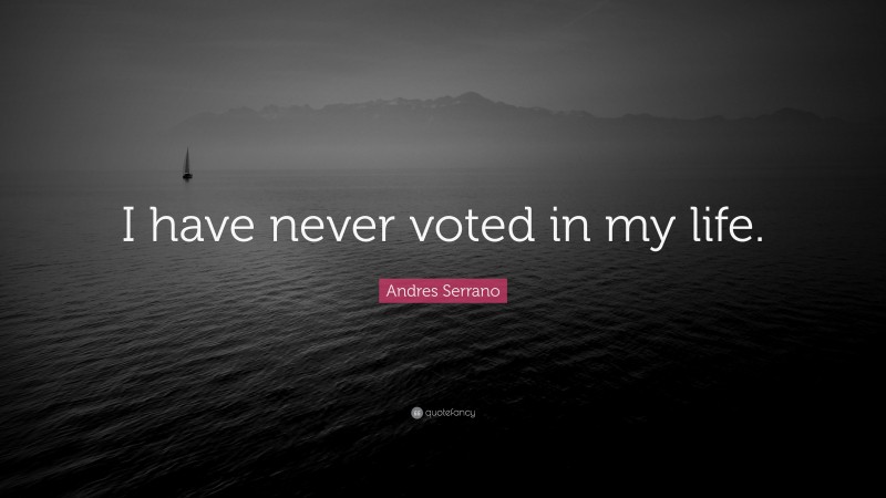 Andres Serrano Quote: “I have never voted in my life.”