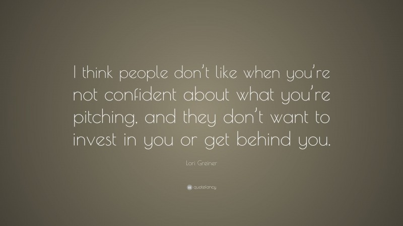 Lori Greiner Quote: “I think people don’t like when you’re not confident about what you’re pitching, and they don’t want to invest in you or get behind you.”