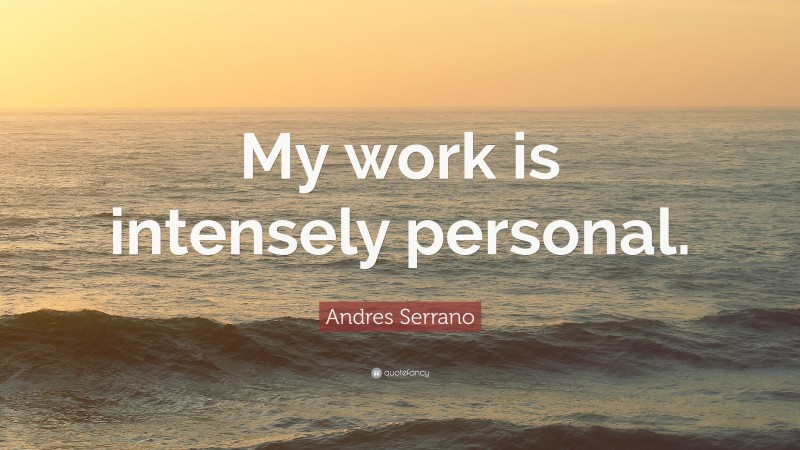 Andres Serrano Quote: “My work is intensely personal.”