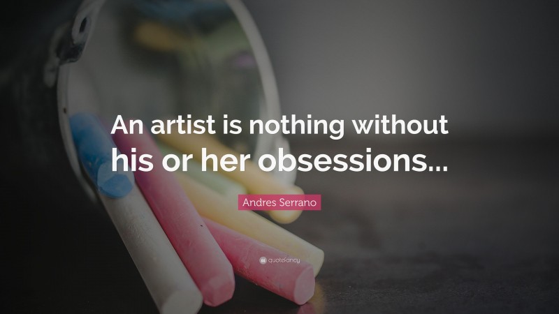 Andres Serrano Quote: “An artist is nothing without his or her obsessions...”