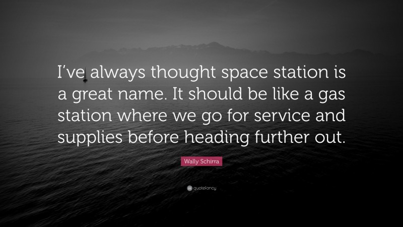 Wally Schirra Quote: “I’ve always thought space station is a great name. It should be like a gas station where we go for service and supplies before heading further out.”
