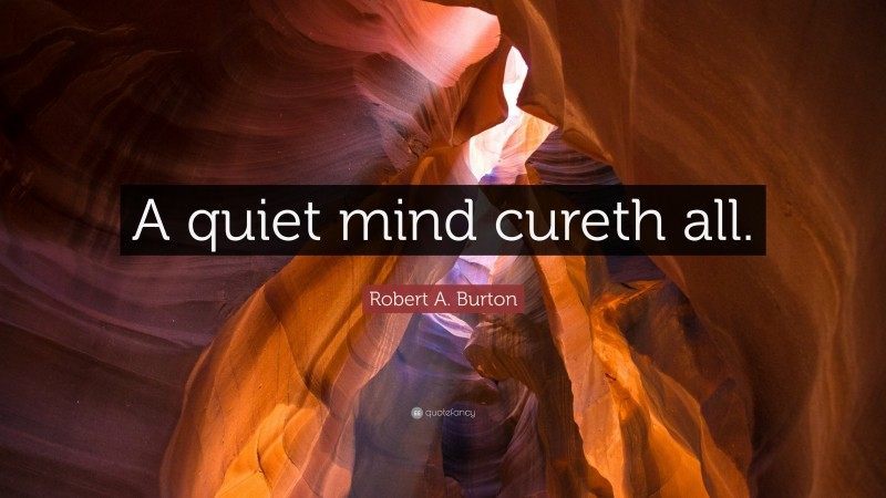 Robert A. Burton Quote: “A quiet mind cureth all.”