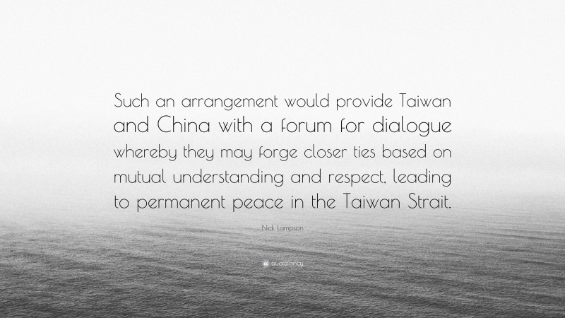 Nick Lampson Quote: “Such an arrangement would provide Taiwan and China with a forum for dialogue whereby they may forge closer ties based on mutual understanding and respect, leading to permanent peace in the Taiwan Strait.”