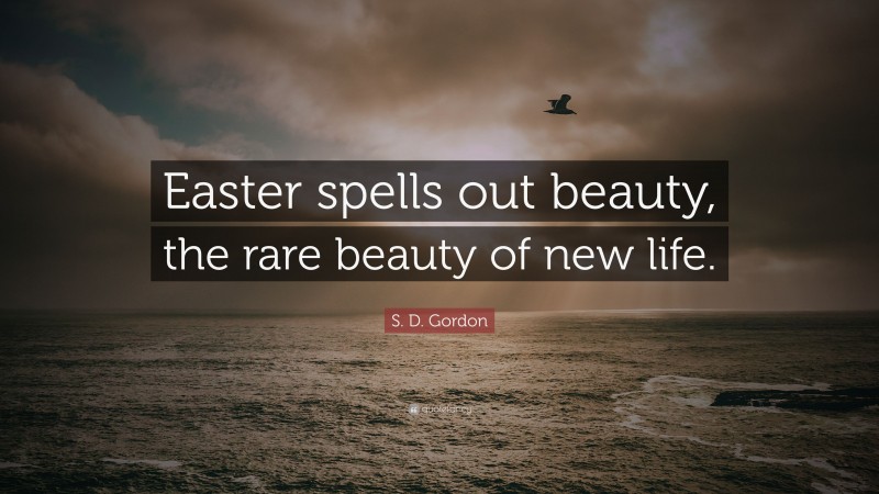 S. D. Gordon Quote: “Easter spells out beauty, the rare beauty of new life.”
