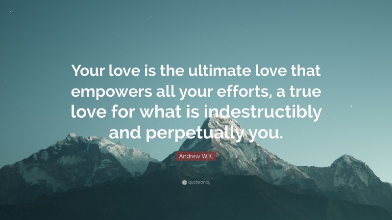 Andrew W.K. Quote: “Your love is the ultimate love that empowers all your efforts, a true love for what is indestructibly and perpetually you.”