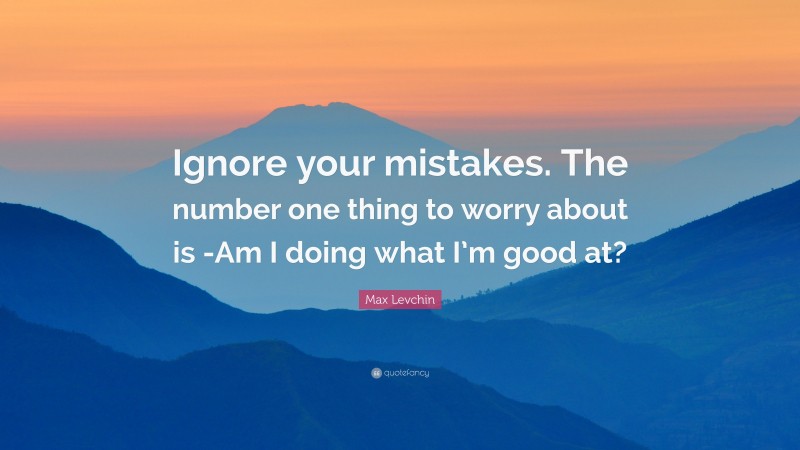 Max Levchin Quote: “Ignore your mistakes. The number one thing to worry about is -Am I doing what I’m good at?”