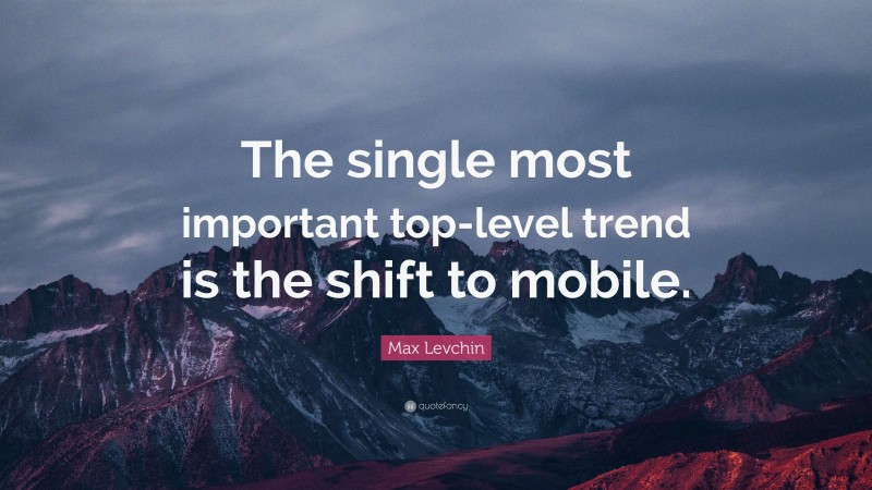 Max Levchin Quote: “The single most important top-level trend is the shift to mobile.”