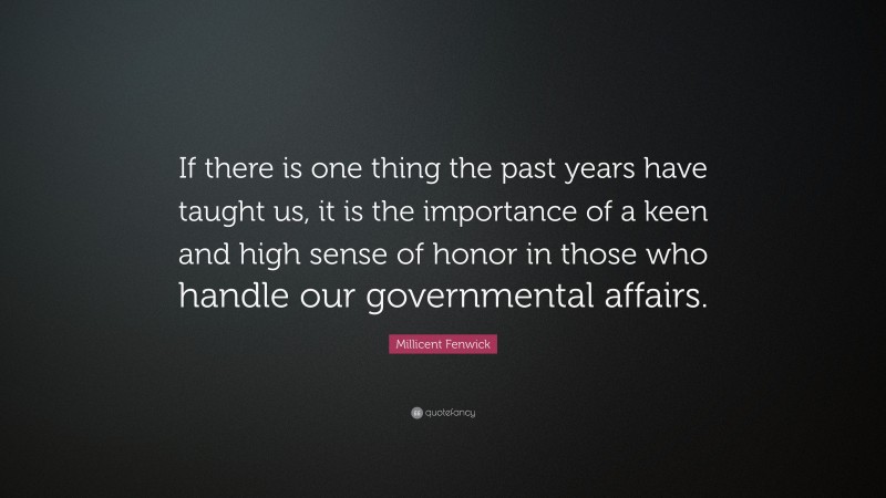 Millicent Fenwick Quote: “If there is one thing the past years have taught us, it is the importance of a keen and high sense of honor in those who handle our governmental affairs.”