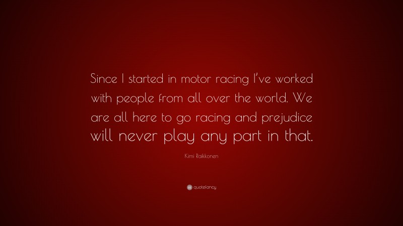 Kimi Raikkonen Quote: “Since I started in motor racing I’ve worked with people from all over the world. We are all here to go racing and prejudice will never play any part in that.”