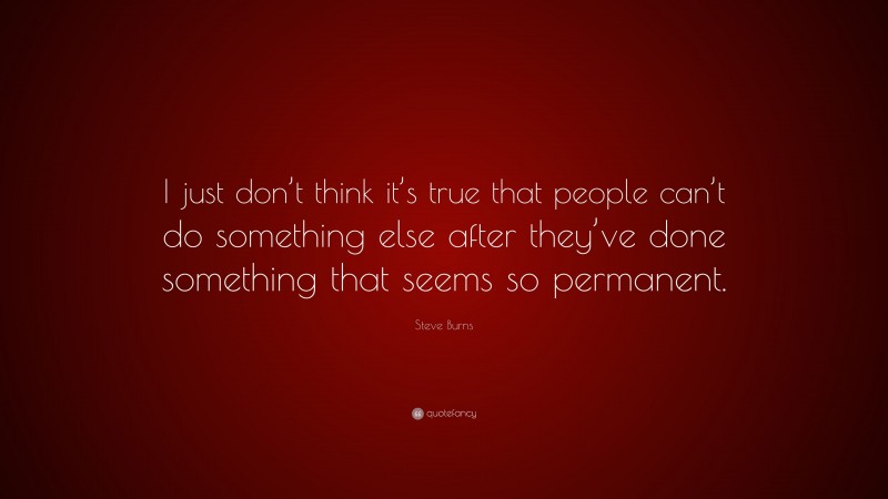 Steve Burns Quote: “I just don’t think it’s true that people can’t do something else after they’ve done something that seems so permanent.”