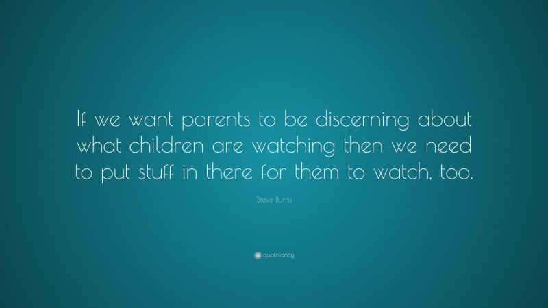 Steve Burns Quote: “If we want parents to be discerning about what children are watching then we need to put stuff in there for them to watch, too.”