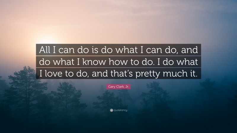 Gary Clark, Jr. Quote: “All I can do is do what I can do, and do what I know how to do. I do what I love to do, and that’s pretty much it.”