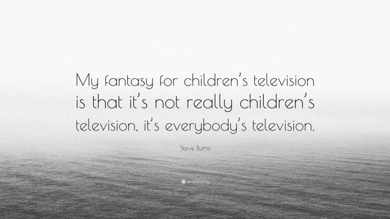 Steve Burns Quote: “My fantasy for children’s television is that it’s not really children’s television, it’s everybody’s television.”