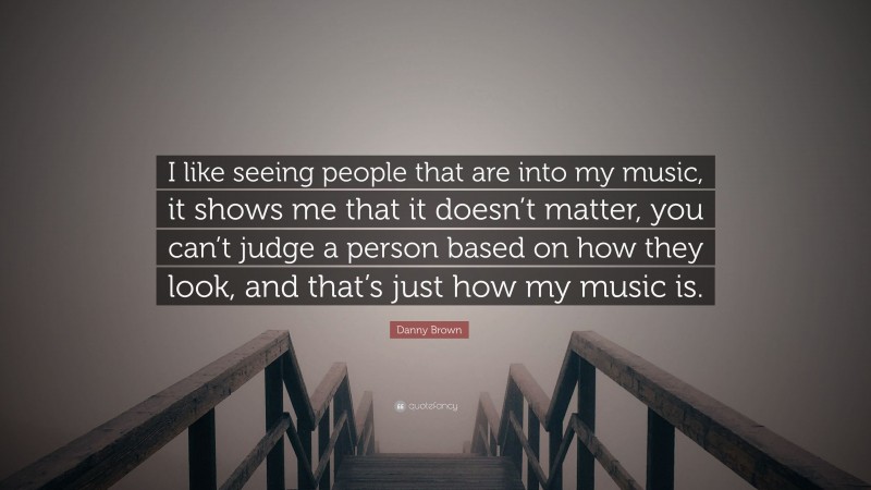 Danny Brown Quote: “I like seeing people that are into my music, it shows me that it doesn’t matter, you can’t judge a person based on how they look, and that’s just how my music is.”