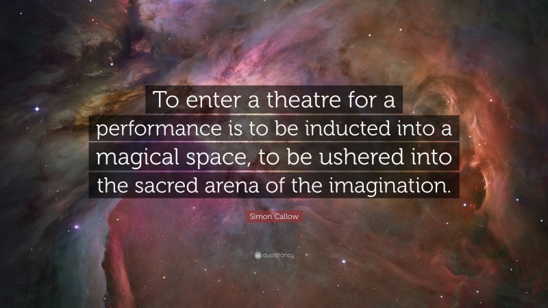 Simon Callow Quote: “To enter a theatre for a performance is to be inducted into a magical space, to be ushered into the sacred arena of the imagination.”