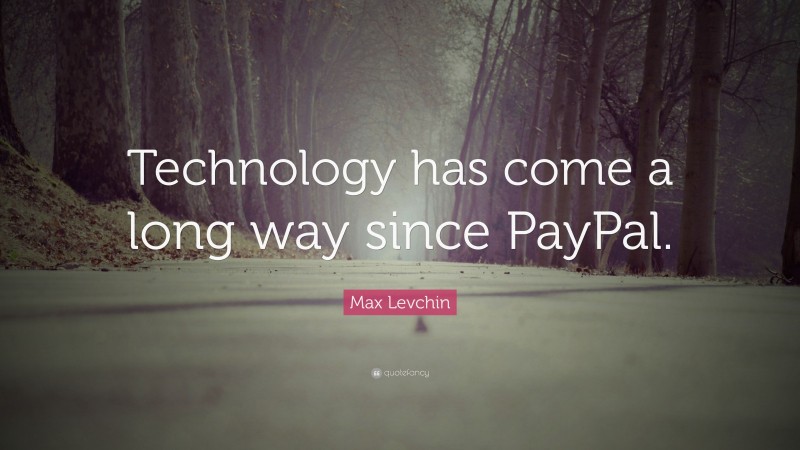 Max Levchin Quote: “Technology has come a long way since PayPal.”