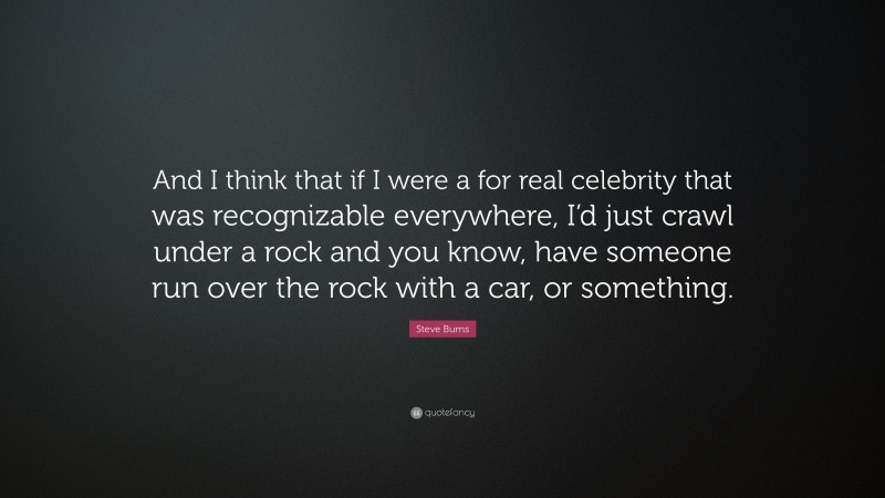 Steve Burns Quote: “And I think that if I were a for real celebrity that was recognizable everywhere, I’d just crawl under a rock and you know, have someone run over the rock with a car, or something.”
