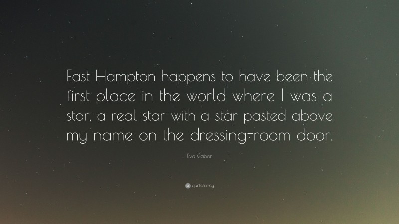 Eva Gabor Quote: “East Hampton happens to have been the first place in the world where I was a star, a real star with a star pasted above my name on the dressing-room door.”