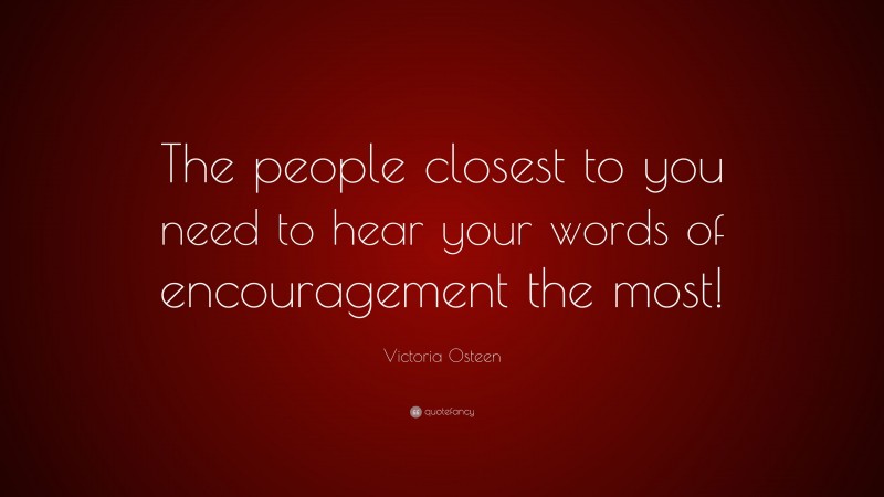 Victoria Osteen Quote: “The people closest to you need to hear your words of encouragement the most!”