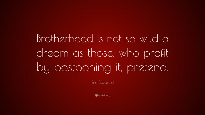 Eric Sevareid Quote: “Brotherhood is not so wild a dream as those, who profit by postponing it, pretend.”