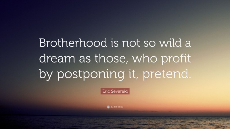 Eric Sevareid Quote: “Brotherhood is not so wild a dream as those, who profit by postponing it, pretend.”