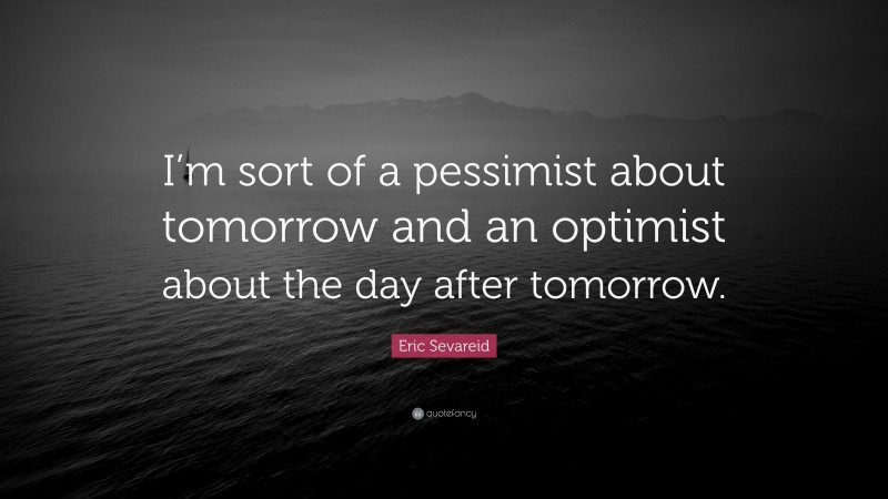 Eric Sevareid Quote: “I’m sort of a pessimist about tomorrow and an optimist about the day after tomorrow.”