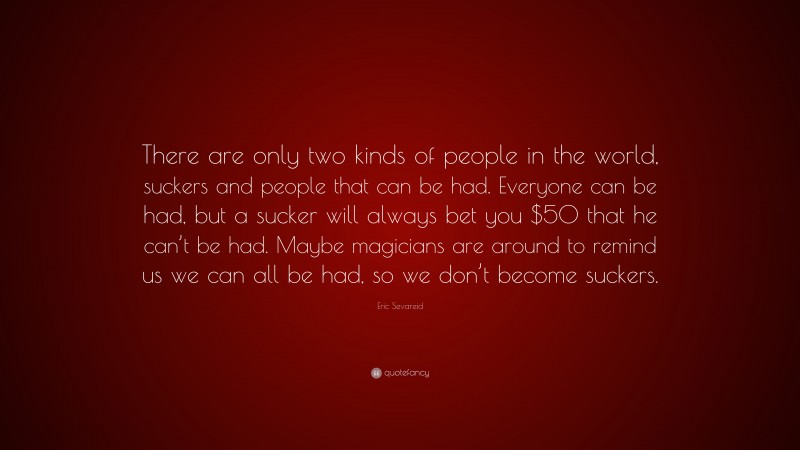 Eric Sevareid Quote: “There are only two kinds of people in the world, suckers and people that can be had. Everyone can be had, but a sucker will always bet you $50 that he can’t be had. Maybe magicians are around to remind us we can all be had, so we don’t become suckers.”