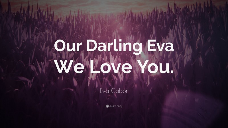 Eva Gabor Quote: “Our Darling Eva We Love You.”