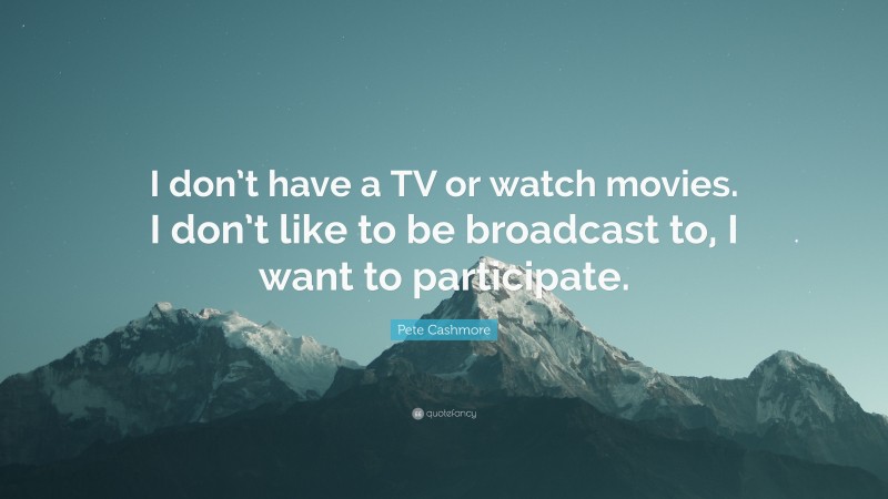 Pete Cashmore Quote: “I don’t have a TV or watch movies. I don’t like to be broadcast to, I want to participate.”