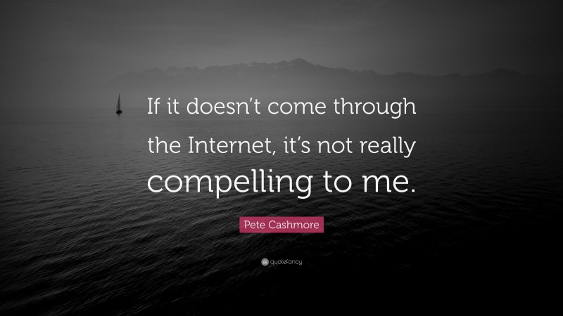 Pete Cashmore Quote: “If it doesn’t come through the Internet, it’s not really compelling to me.”
